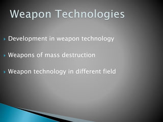  Development in weapon technology
 Weapons of mass destruction
 Weapon technology in different field
 