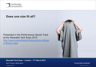 13 March 2015 WEAR15-P-006 v1.0
Commercially Confidential
Does one size fit all?
Ruth Thomson, Martin Brock
Wearable Tech Expo – London – 11th March 2015
Presented in the Performance Sports Track
at the Wearable Tech Expo 2015
http://www.wearabletechnologyshow.net/spo
rt-fitness-track
 