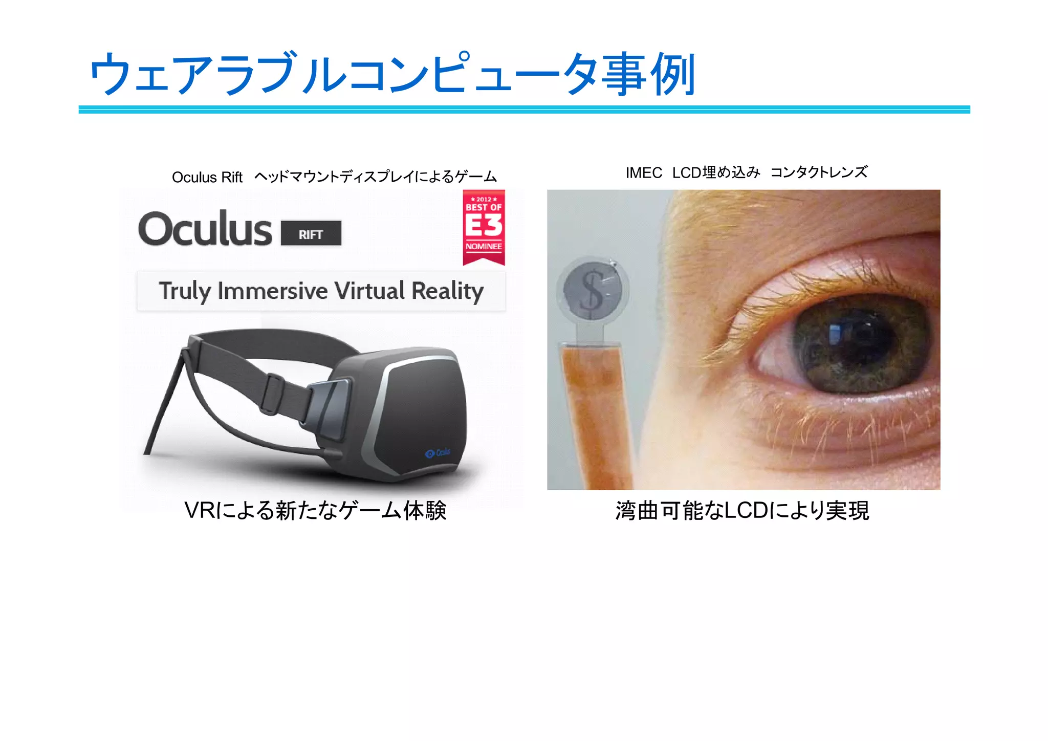 ウェアラブルコンピュータ事例
Oculus Rift　ヘッドマウントディスプレイによるゲーム

VRによる新たなゲーム体験

IMEC　LCD埋め込み　コンタクトレンズ

湾曲可能なLCDにより実現

 