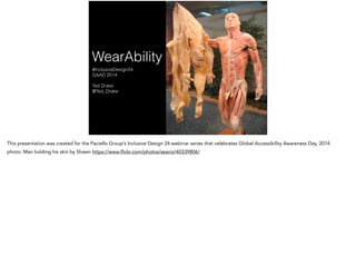 WearAbility
#InclusiveDesign24
GAAD 2014
!
Ted Drake
@Ted_Drake
This presentation was created for the Paciello Group’s Inclusive Design 24 webinar series that celebrates Global Accessibility Awareness Day, 2014
photo: Man holding his skin by Shawn https://www.flickr.com/photos/seaniz/40339806/
 
