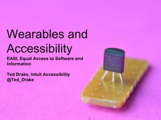 Wearables and
Accessibility
EASI, Equal Access to Software and
Information
Ted Drake, Intuit Accessibility
@Ted_Drake
 
