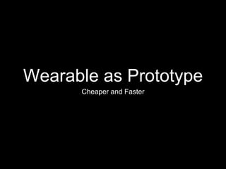 Wearable as Prototype
Cheaper and Faster
 