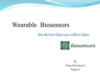 Wearable Biosensors
the device that can collect data.
By
Vinay Chowdary.A
Engineer
 