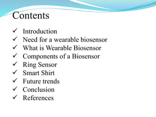 Contents
 Introduction
 Need for a wearable biosensor
 What is Wearable Biosensor
 Components of a Biosensor
 Ring Sensor
 Smart Shirt
 Future trends
 Conclusion
 References
 
