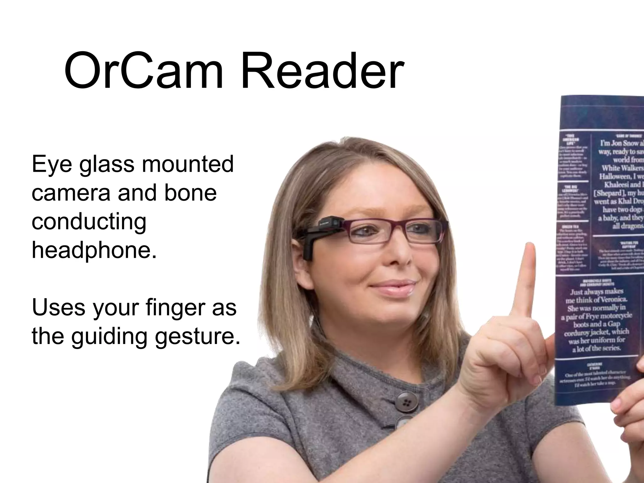 OrCam Reader
Eye glass mounted
camera and bone
conducting
headphone.
Uses your finger as
the guiding gesture.
 