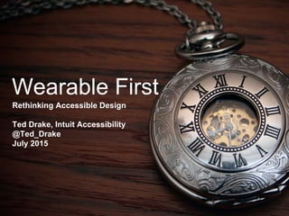 Wearable First
Rethinking Accessible Design
Ted Drake, Intuit Accessibility
@Ted_Drake
July 2015
 