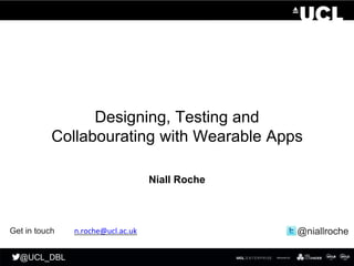 @UCL_DBL
@UCL_DBL
Designing, Testing and
Collabourating with Wearable Apps
Niall Roche
@niallrocheGet in touch n.roche@ucl.ac.uk
 