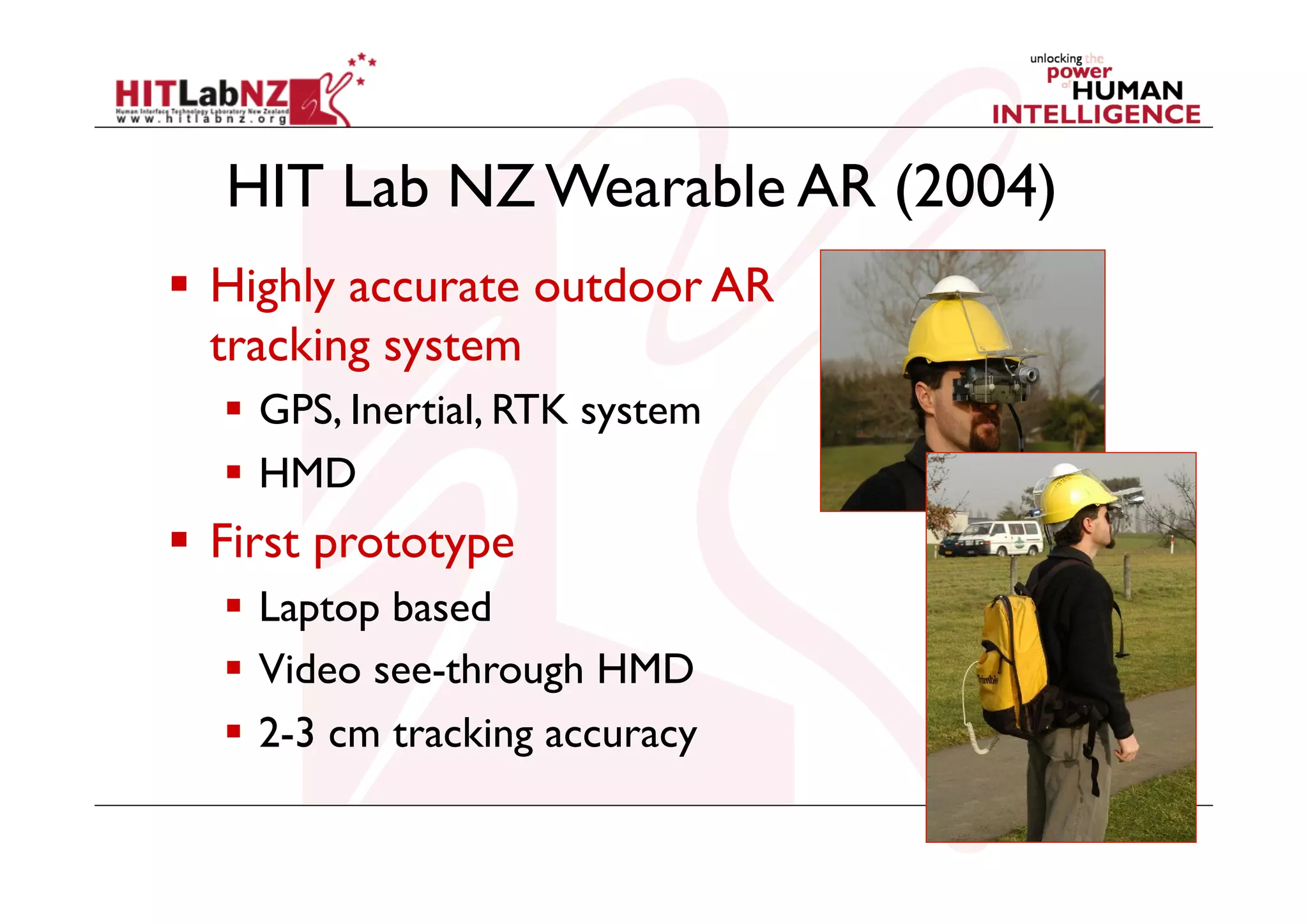 HIT Lab NZ Wearable AR (2004)
  Highly accurate outdoor AR
tracking system
  GPS, Inertial, RTK system
  HMD

  First prototype
  Laptop based
  Video see-through HMD
  2-3 cm tracking accuracy

 