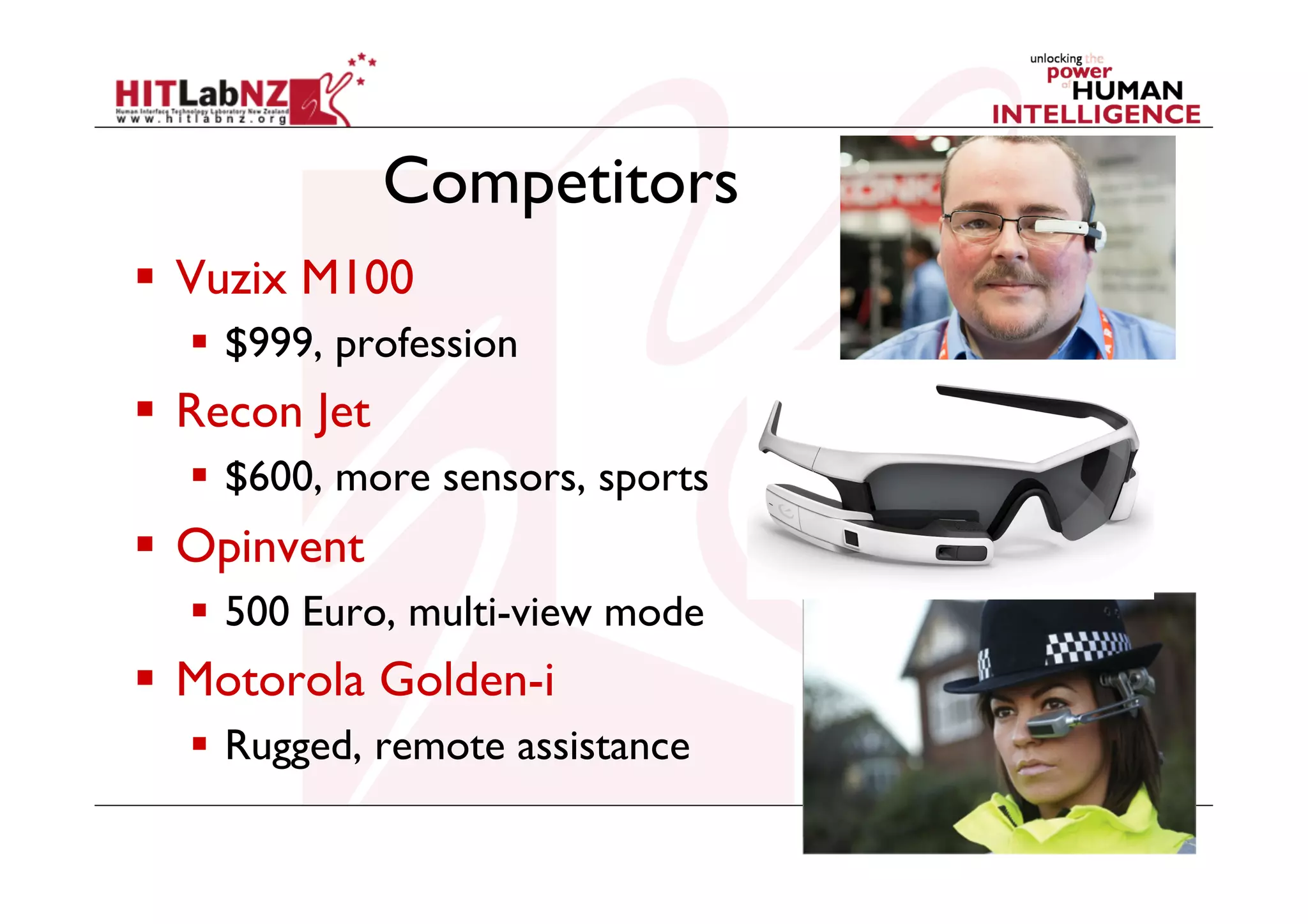 Competitors
  Vuzix M100
  $999, profession

  Recon Jet
  $600, more sensors, sports

  Opinvent
  500 Euro, multi-view mode

  Motorola Golden-i
  Rugged, remote assistance

 
