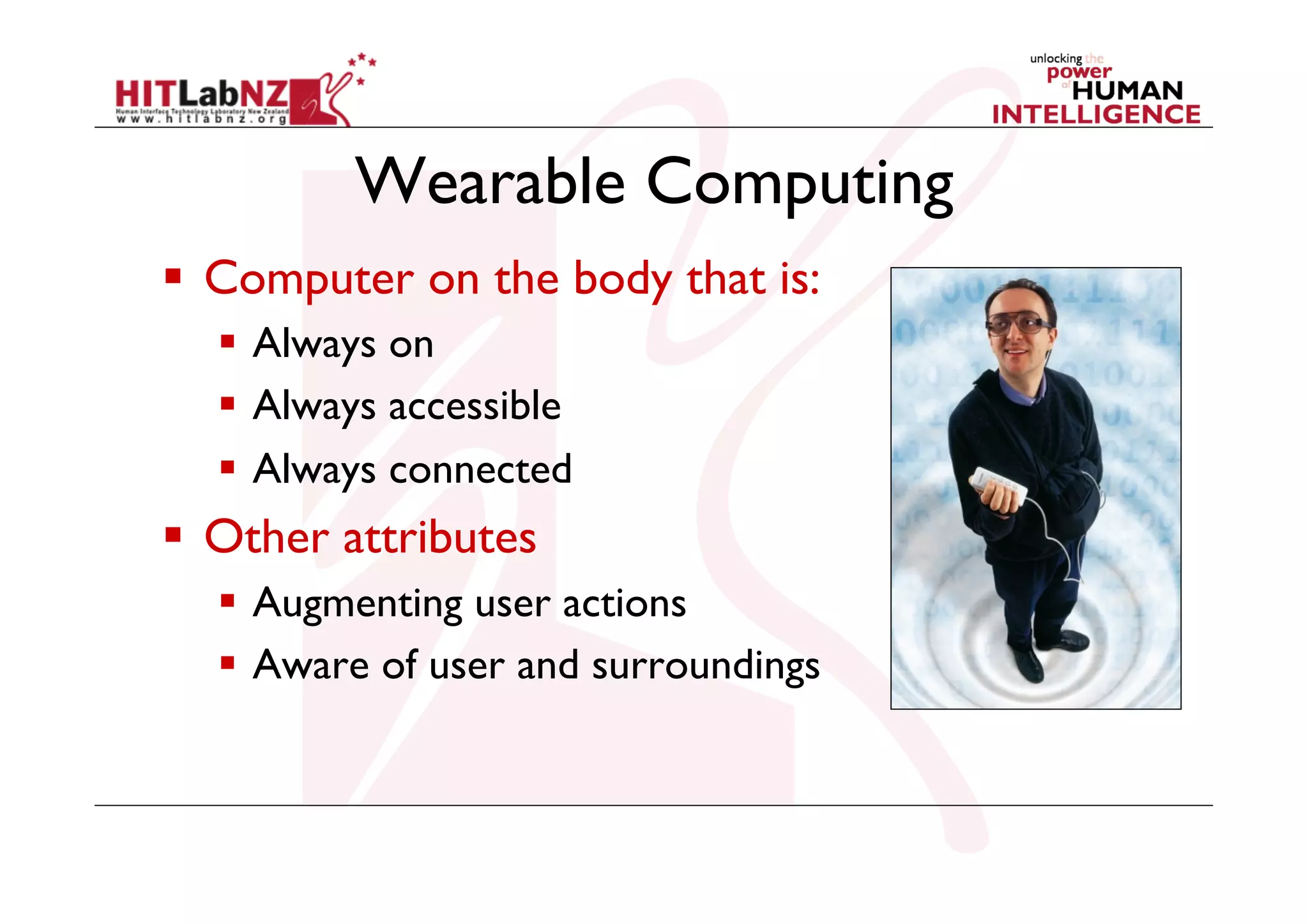 Wearable Computing
  Computer on the body that is:
  Always on
  Always accessible
  Always connected

  Other attributes
  Augmenting user actions
  Aware of user and surroundings

 