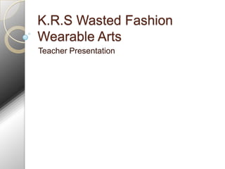 K.R.S Wasted Fashion
Wearable Arts
Teacher Presentation
 