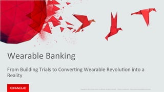 Copyright	
  ©	
  2014	
  Oracle	
  and/or	
  its	
  aﬃliates.	
  All	
  rights	
  reserved.	
  	
  |	
  
Wearable	
  Banking	
  
From	
  Building	
  Trials	
  to	
  ConverFng	
  Wearable	
  RevoluFon	
  into	
  a	
  	
  
Reality	
  
Oracle	
  ConﬁdenFal	
  –	
  Internal/Restricted/Highly	
  Restricted	
  
 
