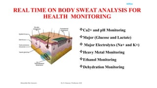 Aditya
Wearable Bio Sensors Dr. R. Raman, Professor, ECE
REAL TIME ON BODY SWEAT ANALYSIS FOR
HEALTH MONITORING
Ca2+ and pH Monitoring
Major (Glucose and Lactate)
 Major Electrolytes (Na+ and K+)
Heavy Metal Monitoring
Ethanol Monitoring
Dehydration Monitoring
 