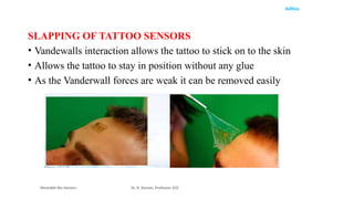 Aditya
SLAPPING OF TATTOO SENSORS
• Vandewalls interaction allows the tattoo to stick on to the skin
• Allows the tattoo to stay in position without any glue
• As the Vanderwall forces are weak it can be removed easily
Wearable Bio Sensors Dr. R. Raman, Professor, ECE
 