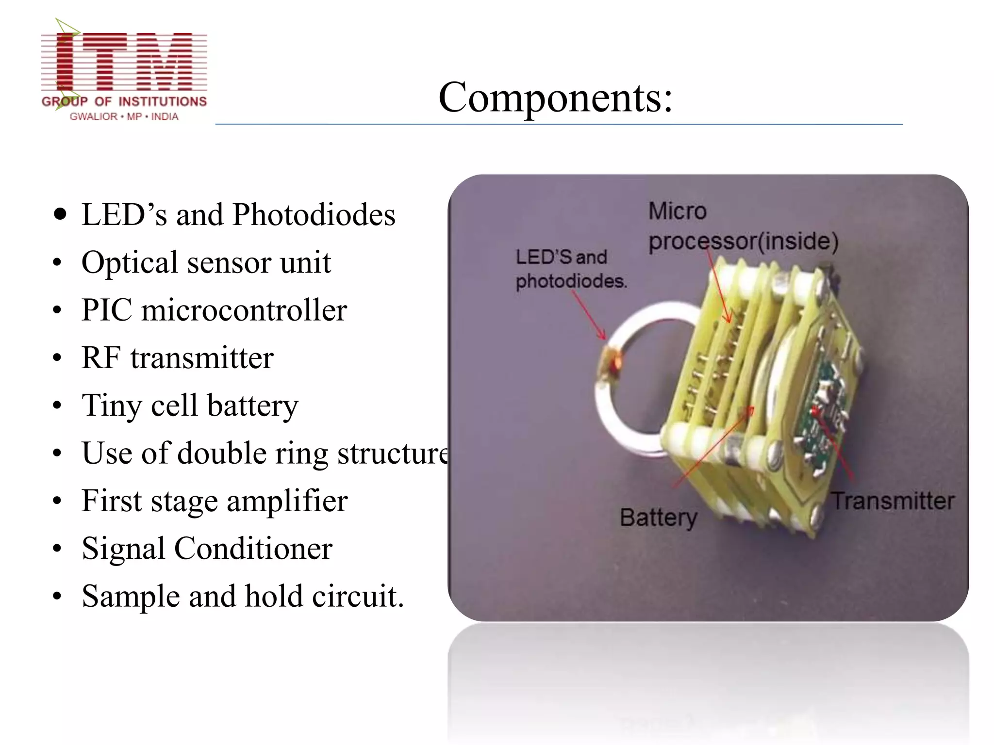 
 Components:
 LED’s and Photodiodes
• Optical sensor unit
• PIC microcontroller
• RF transmitter
• Tiny cell battery
• Use of double ring structure.
• First stage amplifier
• Signal Conditioner
• Sample and hold circuit.
 