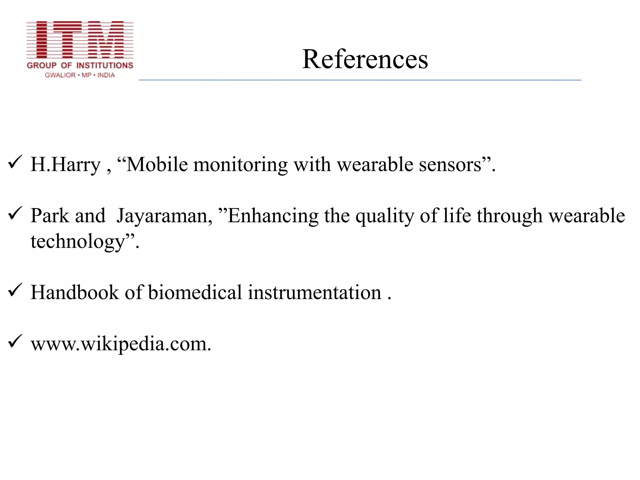  H.Harry , “Mobile monitoring with wearable sensors”.
 Park and Jayaraman, ”Enhancing the quality of life through wearable
technology”.
 Handbook of biomedical instrumentation .
 www.wikipedia.com.
References
 