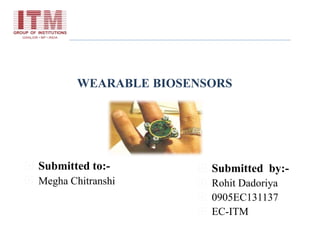 WEARABLE BIOSENSORS
 Submitted to:-
 Megha Chitranshi
 Submitted by:-
 Rohit Dadoriya
 0905EC131137
 EC-ITM
 