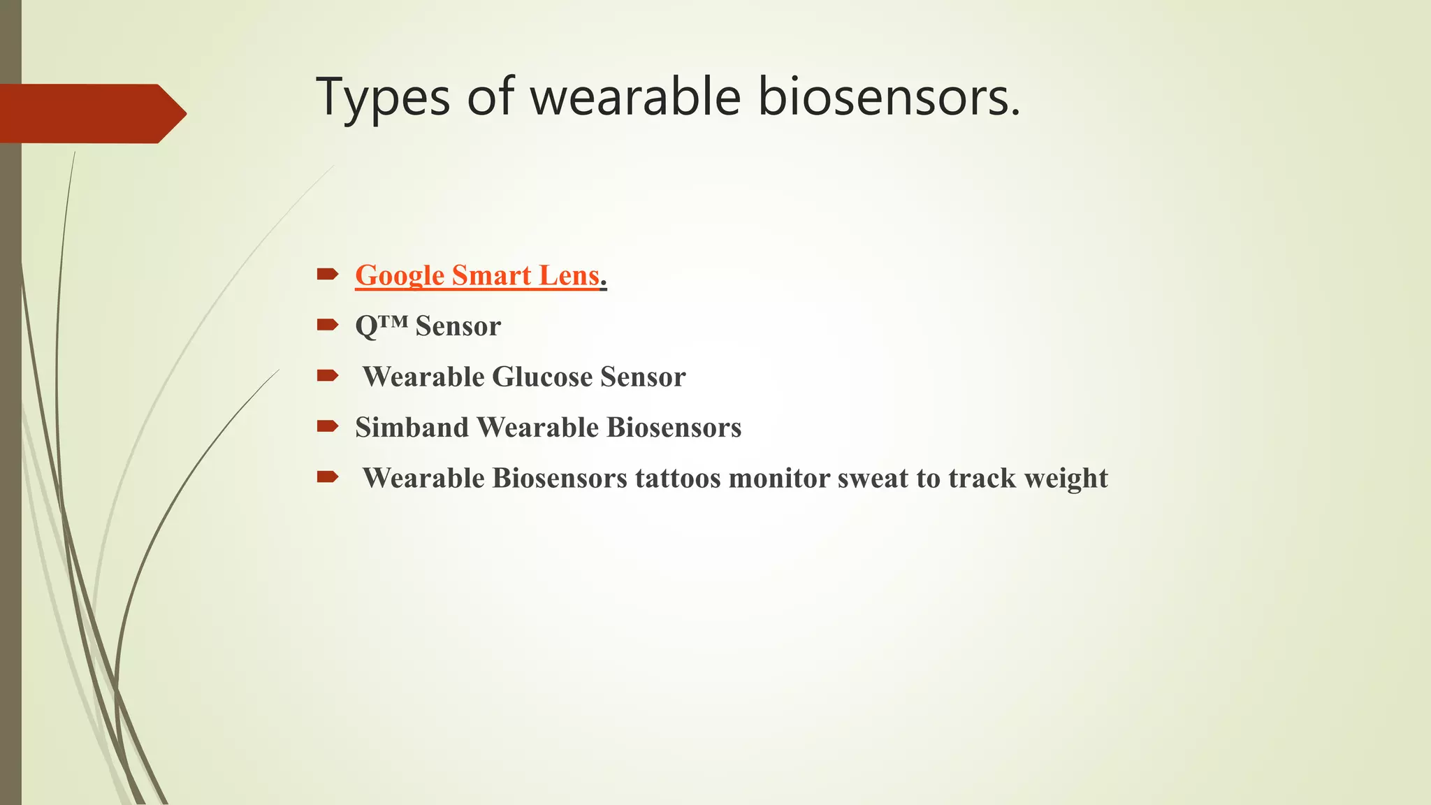 Types of wearable biosensors.
 Google Smart Lens.
 Q™ Sensor
 Wearable Glucose Sensor
 Simband Wearable Biosensors
 Wearable Biosensors tattoos monitor sweat to track weight
 