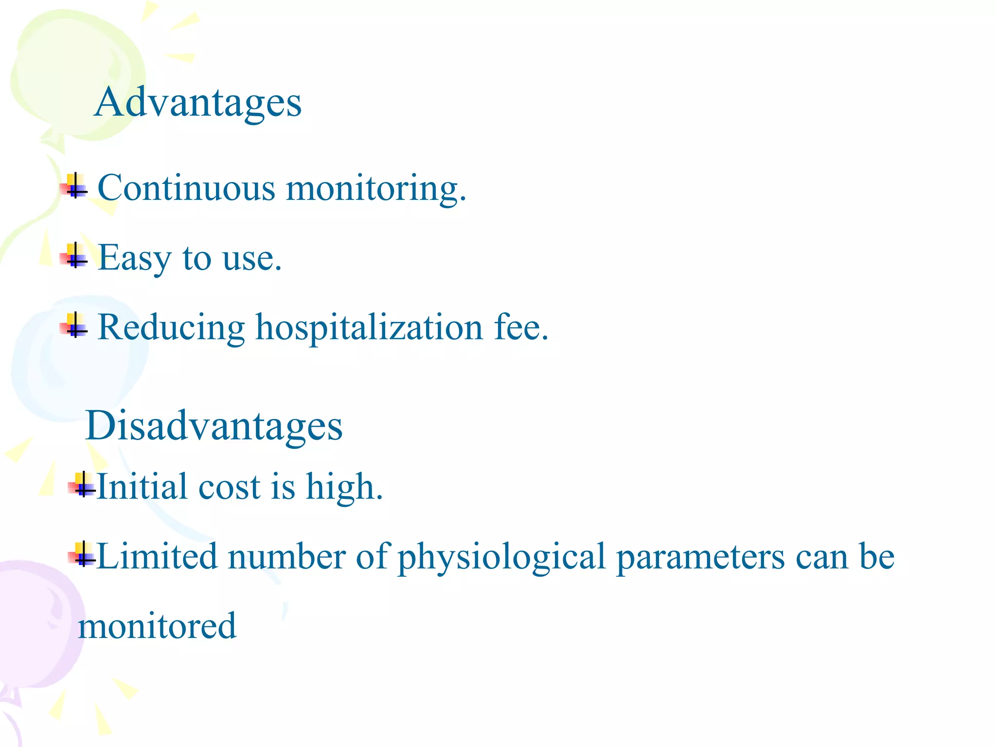 Continuous monitoring. Easy to use. Reducing hospitalization fee. Initial cost is high. Limited number of physiological parameters can be  monitored  Advantages Disadvantages 