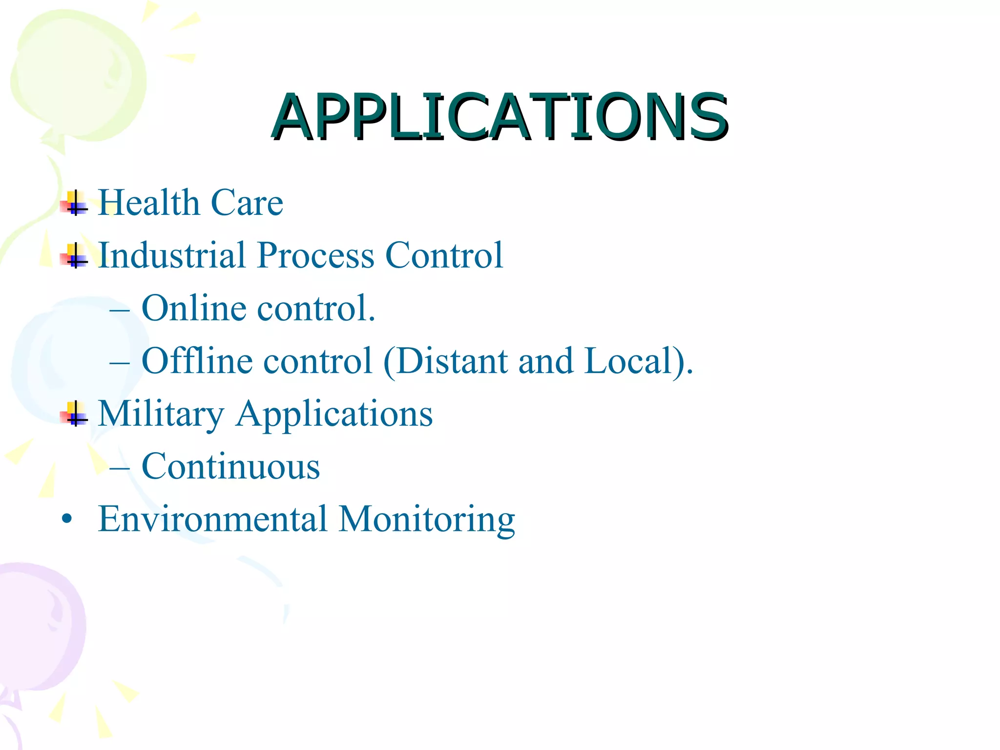 APPLICATIONS Health Care Industrial Process Control Online control. Offline control (Distant and Local).  Military Applications Continuous  Environmental Monitoring 