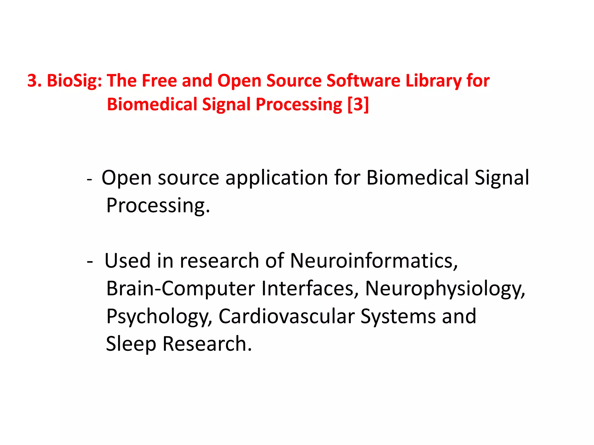 3. BioSig: The Free and Open Source Software Library for
Biomedical Signal Processing [3]

- Open source application for Biomedical Signal

Processing.
- Used in research of Neuroinformatics,
Brain-Computer Interfaces, Neurophysiology,
Psychology, Cardiovascular Systems and
Sleep Research.

 