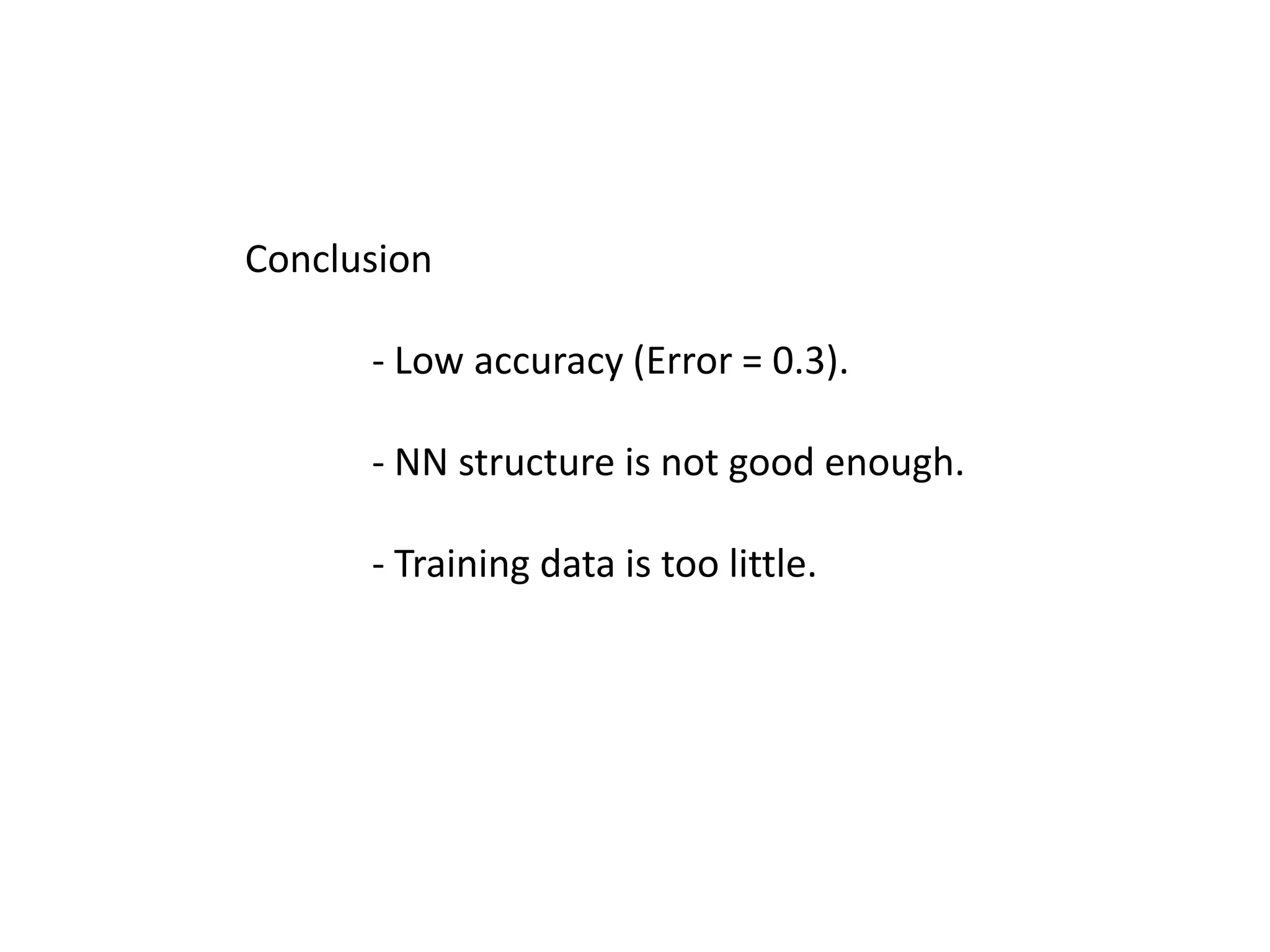 Conclusion
- Low accuracy (Error = 0.3).
- NN structure is not good enough.
- Training data is too little.

 