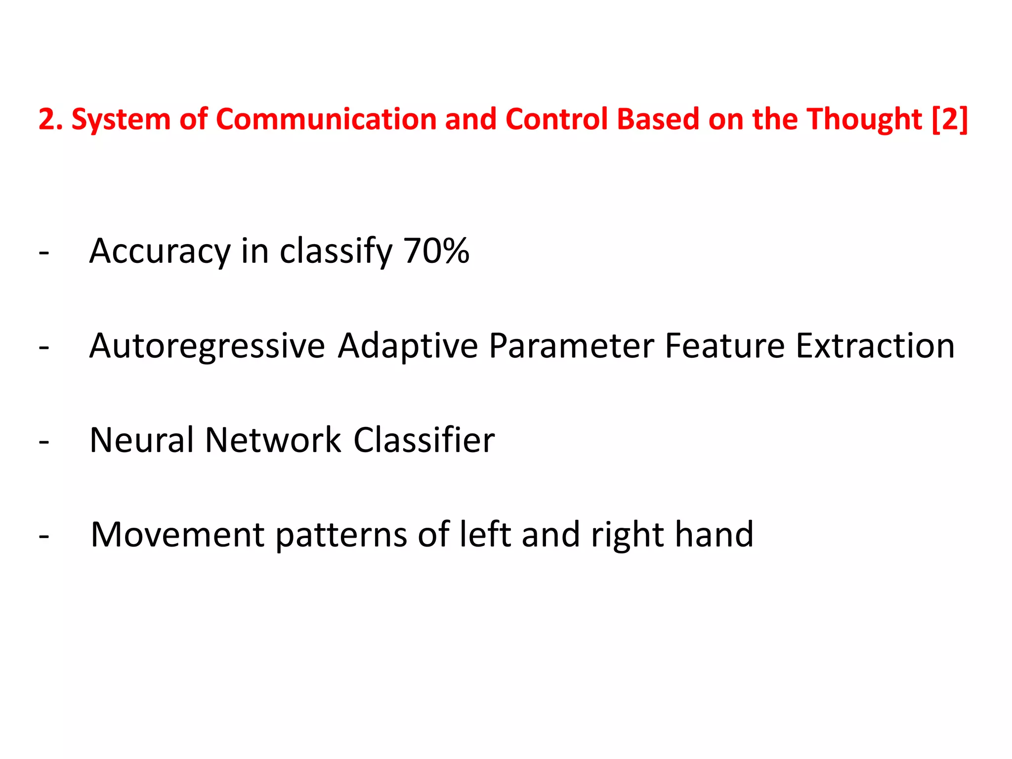 2. System of Communication and Control Based on the Thought [2]

- Accuracy in classify 70%
- Autoregressive Adaptive Parameter Feature Extraction
- Neural Network Classifier
-

Movement patterns of left and right hand

 