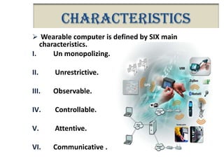 Characteristics
 Wearable computer is defined by SIX main

characteristics.
I.
Un monopolizing.
II.

Unrestrictive.

III.

Observable.

IV.

Controllable.

V.

Attentive.

VI.

Communicative .

 