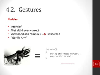 4.2. Gestures
Nadelen

•   Intensief
•   Niet altijd even correct
•   Vaak nood aan camera’s     kalibreren
•   “Gorilla Arm”




                                            14
 