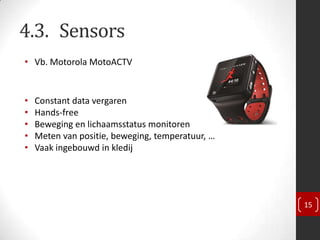 4.3. Sensors
• Vb. Motorola MotoACTV


•   Constant data vergaren
•   Hands-free
•   Beweging en lichaamsstatus monitoren
•   Meten van positie, beweging, temperatuur, …
•   Vaak ingebouwd in kledij




                                                  15
 