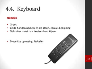 4.4. Keyboard
Nadelen

• Groot
• Beide handen nodig (één als steun, één als bediening)
• Gebruiker moet naar toetsenbord kijken


• Mogelijke oplossing: Twiddler




                                                          19
 