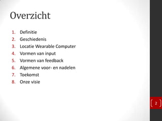 Overzicht
1.   Definitie
2.   Geschiedenis
3.   Locatie Wearable Computer
4.   Vormen van input
5.   Vormen van feedback
6.   Algemene voor- en nadelen
7.   Toekomst
8.   Onze visie



                                 2
 