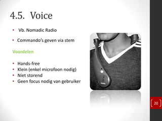 4.5. Voice
• Vb. Nomadic Radio

• Commando’s geven via stem

Voordelen

•   Hands-free
•   Klein (enkel microfoon nodig)
•   Niet storend
•   Geen focus nodig van gebruiker



                                     20
 