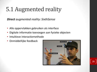 5.1 Augmented reality
Direct augmented reality: SixthSense

•   Alle oppervlakken gebruiken als interface
•   Digitale informatie toevoegen aan fysieke objecten
•   Intuïtieve interactiemethode
•   Onmiddellijke feedback




                                                         26
 