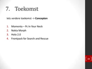 7. Toekomst
Iets verdere toekomst -> Concepten

1.   Momenta – Pc In Your Neck
2.   Nokia Morph
3.   Holo 2.0
4.   Frontpack for Search and Rescue




                                       34
 