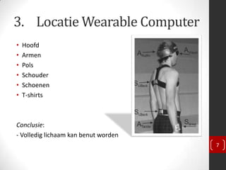 3. Locatie Wearable Computer
•   Hoofd
•   Armen
•   Pols
•   Schouder
•   Schoenen
•   T-shirts



Conclusie:
- Volledig lichaam kan benut worden
                                      7
 