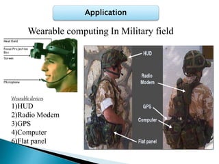 Application
Wearable computing In Military field
Wearable devices
1)HUD
2)Radio Modem
3)GPS
4)Computer
6)Flat panel
 