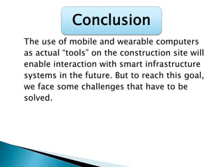 The use of mobile and wearable computers
as actual “tools” on the construction site will
enable interaction with smart infrastructure
systems in the future. But to reach this goal,
we face some challenges that have to be
solved.
Conclusion
 