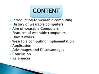  Introduction to wearable computing
 History of wearable computers
 Aim of wearable Computers
 Features of wearable computers
 How it works
 Wearable computing implementation
 Application
 Advantages and Disadvantages
 Conclusion
 References
CONTENT
 