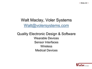 < Slide 22 >
Walt Maclay, Voler Systems
Walt@volersystems.com
Quality Electronic Design & Software
Wearable Devices
Sensor Interfaces
Wireless
Medical Devices
 