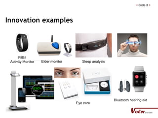 < Slide 3 >
Innovation examples
FitBit
Activity Monitor Elder monitor
Bluetooth hearing aid
Eye care
Sleep analysis
 