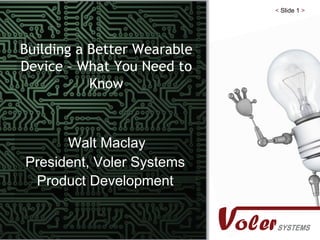 < Slide 1 >
Building a Better Wearable
Device – What You Need to
Know
Walt Maclay
President, Voler Systems
Product Development
 