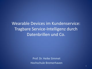 Wearable Devices im Kundenservice:
Tragbare Service-Intelligenz durch
Datenbrillen und Co.
Prof. Dr. Heike Simmet
Hochschule Bremerhaven
1
 