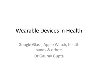 Wearable Devices in Health
Google Glass, Apple Watch, health
bands & others
Dr Gaurav Gupta
 