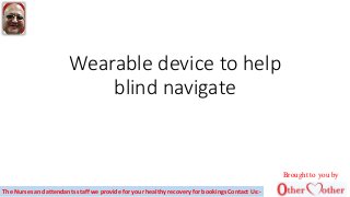 Wearable device to help
blind navigate
Brought to you by
The Nurses and attendants staff we provide for your healthy recovery for bookings Contact Us:-
 