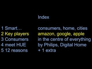 Index
1 Smart… consumers, home, cities
2 Key players amazon, google, apple
3 Consumers in the centre of everything
4 meet HUE by Philips, Digital Home
5 12 reasons + 1 extra
19
 