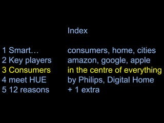Index
1 Smart… consumers, home, cities
2 Key players amazon, google, apple
3 Consumers in the centre of everything
4 meet HUE by Philips, Digital Home
5 12 reasons + 1 extra
26
 