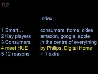 Index
1 Smart… consumers, home, cities
2 Key players amazon, google, apple
3 Consumers in the centre of everything
4 meet HUE by Philips, Digital Home
5 12 reasons + 1 extra
29
 