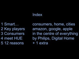 Index
1 Smart… consumers, home, cities
2 Key players amazon, google, apple
3 Consumers in the centre of everything
4 meet HUE by Philips, Digital Home
5 12 reasons + 1 extra
3
 