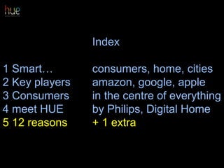 Index
1 Smart… consumers, home, cities
2 Key players amazon, google, apple
3 Consumers in the centre of everything
4 meet HUE by Philips, Digital Home
5 12 reasons + 1 extra
33
 
